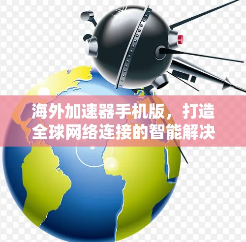 海外加速器手机版，打造全球网络连接的智能解决方案