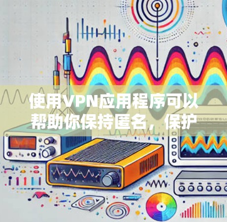 使用VPN应用程序可以帮助你保持匿名，保护隐私，或者访问受限制的内容。以下是一些知名的VPN服务提供商及其官方客户端