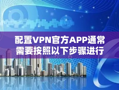 配置VPN官方APP通常需要按照以下步骤进行