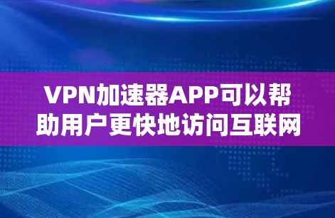 VPN加速器APP可以帮助用户更快地访问互联网，尤其是在网络受限或需要访问被限制的网站时。以下是一些知名的VPN加速器APP及其下载链接（仅供参考，建议通过官方渠道下载）
