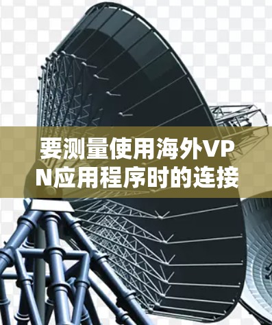 要测量使用海外VPN应用程序时的连接速度，可以按照以下步骤进行