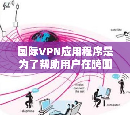 国际VPN应用程序是为了帮助用户在跨国环境中安全、隐私地访问互联网而开发的。以下是关于国际VPN应用程序的详细说明