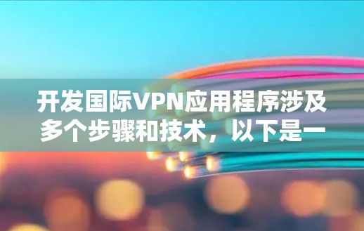 开发国际VPN应用程序涉及多个步骤和技术，以下是一个详细的开发指南，帮助你从选择技术到上线应用的整个流程