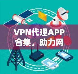 VPN代理APP合集，助力网络安全与隐私保护