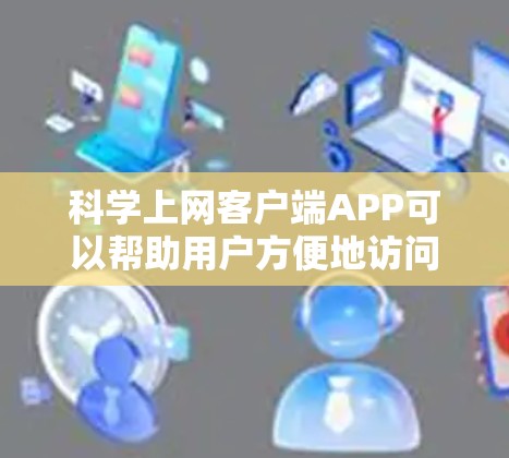 科学上网客户端APP可以帮助用户方便地访问和管理各种科学资源，适用于学生、研究人员或对科学感兴趣的读者。以下是一些常见的科学上网客户端APP，以及它们的简要介绍