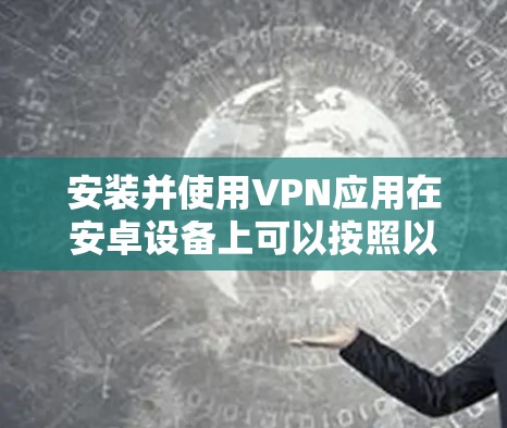 安装并使用VPN应用在安卓设备上可以按照以下步骤进行