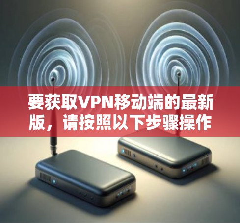 要获取VPN移动端的最新版，请按照以下步骤操作