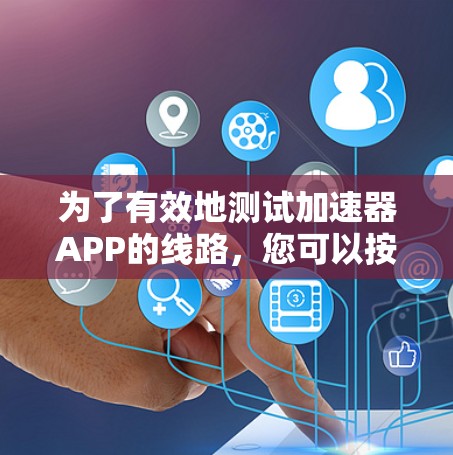 为了有效地测试加速器APP的线路，您可以按照以下步骤进行