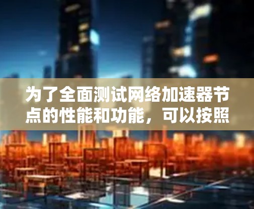 为了全面测试网络加速器节点的性能和功能，可以按照以下步骤进行