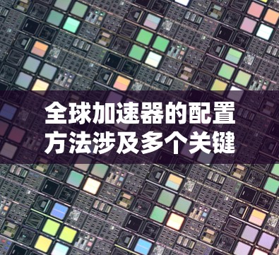 全球加速器的配置方法涉及多个关键步骤，确保在并行计算和分布式环境中高效运行。以下是详细的步骤指南