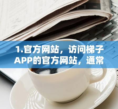 1.官方网站，访问梯子APP的官方网站，通常会有最新版本的下载链接。确保你访问的是官方网站，以避免下载到恶意软件