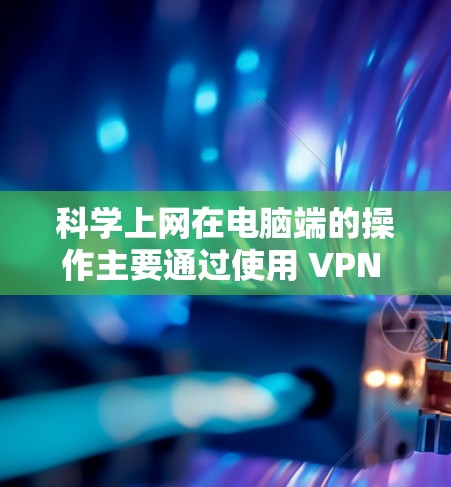 科学上网在电脑端的操作主要通过使用 VPN 或代理服务器来实现，以下是详细的步骤指南