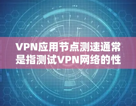 VPN应用节点测速通常是指测试VPN网络的性能，包括连接速度、延迟、稳定性等方面。以下是一些常用的方法和工具，可以帮助你测量VPN应用节点的速度和性能