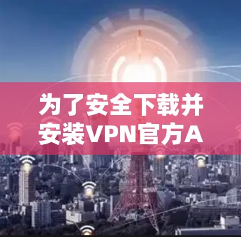 为了安全下载并安装VPN官方APP，请按照以下步骤操作