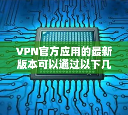 VPN官方应用的最新版本可以通过以下几种方式获取
