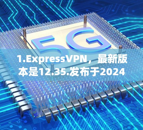1.ExpressVPN，最新版本是12.35.发布于2024年4月，新增了更强大的加密算法和更简单的用户界面