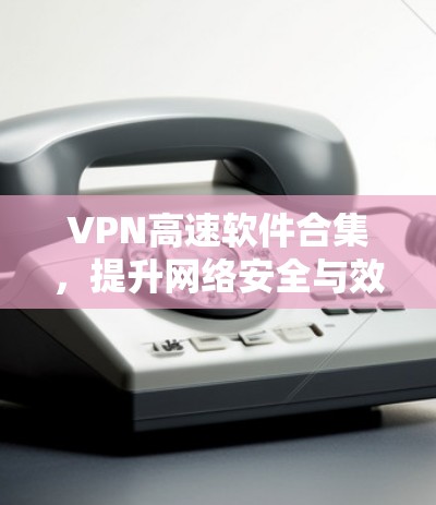 VPN高速软件合集，提升网络安全与效率