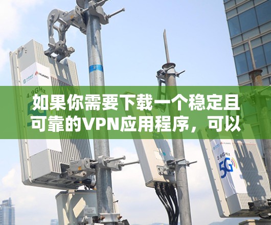 如果你需要下载一个稳定且可靠的VPN应用程序，可以考虑以下几款知名的VPN服务提供商的应用程序，它们在稳定性、安全性和用户体验方面都有较高的评价