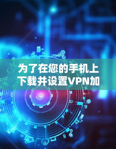 为了在您的手机上下载并设置VPN加速器，以下是一步步的指南，帮助您顺利完成过程