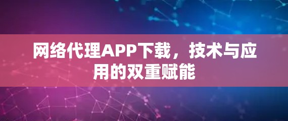 网络代理APP下载，技术与应用的双重赋能