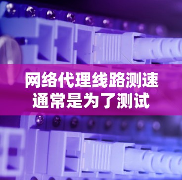 网络代理线路测速通常是为了测试通过代理服务器连接到目标服务器时的网络性能，包括延迟、带宽、稳定性等。以下是一些常用的方法和工具