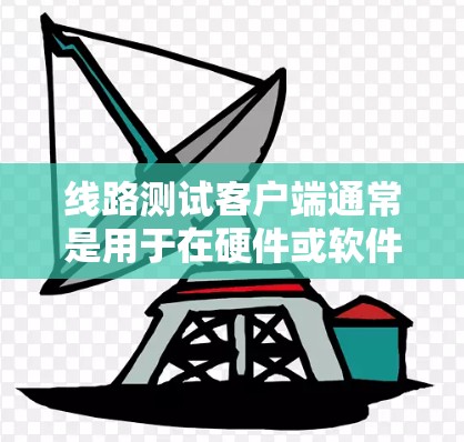 线路测试客户端通常是用于在硬件或软件模块之间进行直接连接测试的一种工具或程序。它通常用于验证接口的功能、数据传输速度或连接的稳定性等。以下是一些常见的线路测试客户端工具或方法