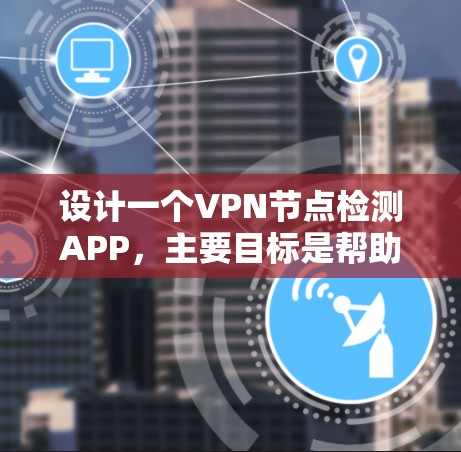 设计一个VPN节点检测APP，主要目标是帮助用户发现和评估可用的VPN节点。以下是APP的详细设计方案