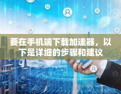 要在手机端下载加速器，以下是详细的步骤和建议