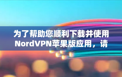 为了帮助您顺利下载并使用NordVPN苹果版应用，请按照以下步骤操作