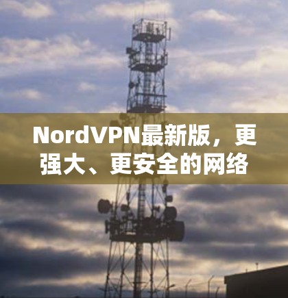 NordVPN最新版，更强大、更安全的网络保护