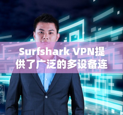 Surfshark VPN提供了广泛的多设备连接功能，适合家庭或个人用户。以下是关于其多设备连接功能的详细信息