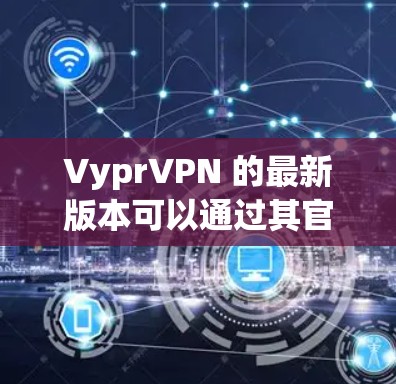VyprVPN 的最新版本可以通过其官方网站或相关应用商店下载。以下是获取最新版本的步骤