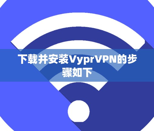 下载并安装VyprVPN的步骤如下