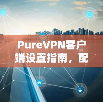 PureVPN客户端设置指南，配置方法与故障排除