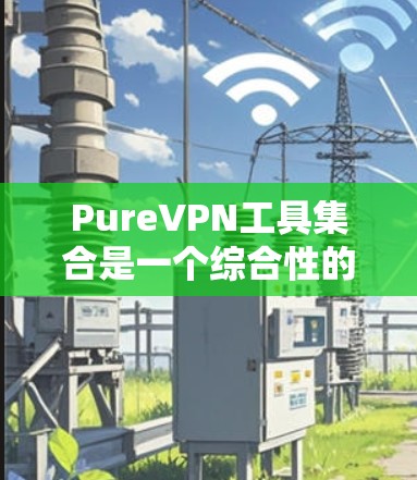 PureVPN工具集合是一个综合性的安全与隐私解决方案，旨在为用户提供全面的网络安全保护。以下是PureVPN工具的详细介绍，帮助您全面了解其功能和优势