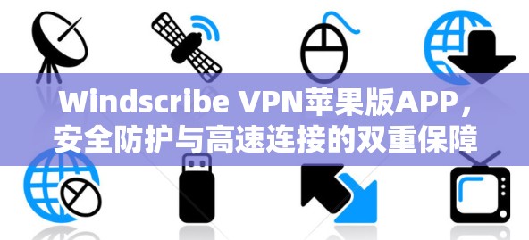 Windscribe VPN苹果版APP，安全防护与高速连接的双重保障