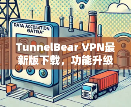 TunnelBear VPN最新版下载，功能升级与使用体验