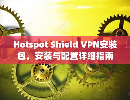 Hotspot Shield VPN安装包，安装与配置详细指南