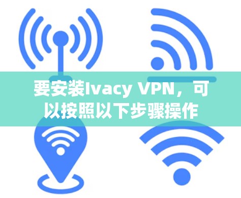 要安装Ivacy VPN，可以按照以下步骤操作