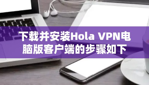 下载并安装Hola VPN电脑版客户端的步骤如下