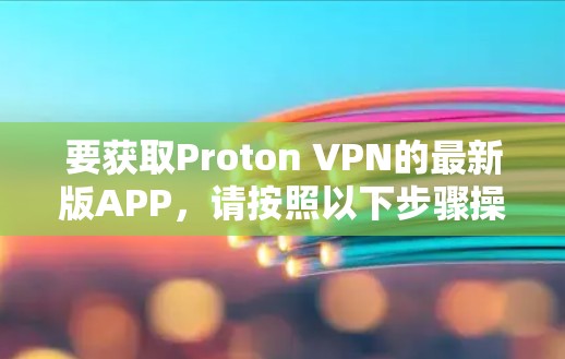 要获取Proton VPN的最新版APP，请按照以下步骤操作