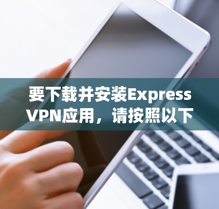 要下载并安装ExpressVPN应用，请按照以下步骤操作