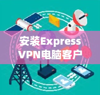 安装ExpressVPN电脑客户端的步骤如下