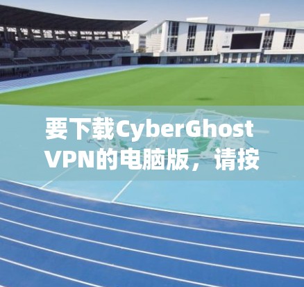 要下载CyberGhost VPN的电脑版，请按照以下步骤操作