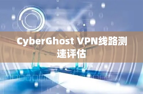 CyberGhost VPN线路测速评估