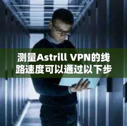 测量Astrill VPN的线路速度可以通过以下步骤进行