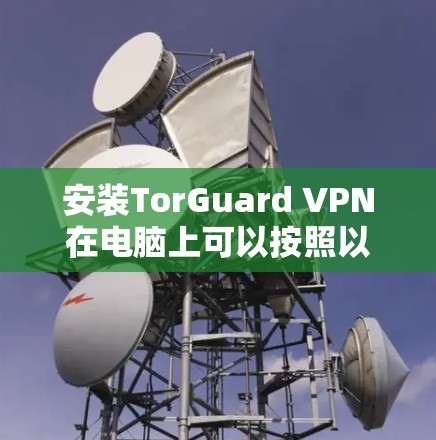 安装TorGuard VPN在电脑上可以按照以下步骤进行