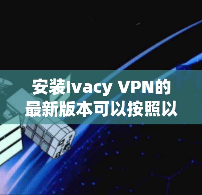 安装Ivacy VPN的最新版本可以按照以下步骤进行
