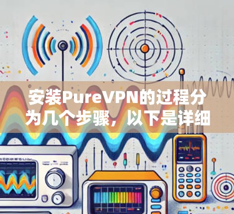 安装PureVPN的过程分为几个步骤，以下是详细的指南
