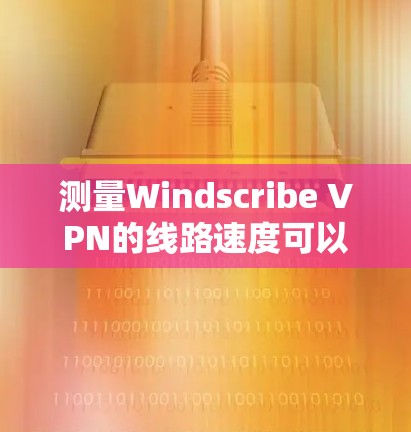测量Windscribe VPN的线路速度可以通过以下步骤进行